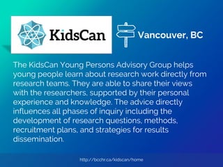 http://bcchr.ca/kidscan/home
The KidsCan Young Persons Advisory Group helps
young people learn about research work directl...