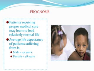Patients receiving
proper medical care
may learn to lead
relatively normal life
Average life expectancy
of patients suffering
from is
Male = 42 years
Female = 48 years
PROGNOSIS
 