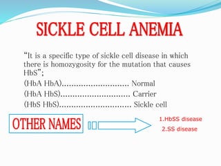 “It is a specific type of sickle cell disease in which
there is homozygosity for the mutation that causes
HbS”;
(HbA HbA)............................ Normal
(HbA HbS)............................. Carrier
(HbS HbS).............................. Sickle cell
1.HbSS disease
2.SS disease
 
