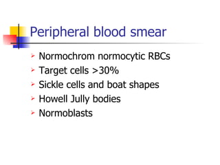 Peripheral blood smear Normochrom normocytic RBCs Target cells >30% Sickle cells and boat shapes Howell Jully bodies Normoblasts 