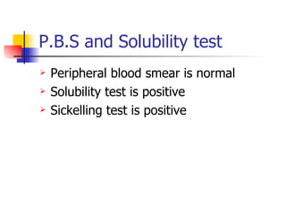 P.B.S and Solubility test Peripheral blood smear is normal Solubility test is positive Sickelling test is positive 