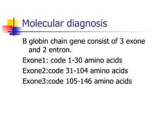 Molecular diagnosis B globin chain gene consist of 3 exone and 2 entron. Exone1: code 1-30 amino acids Exone2:code 31-104 amino acids Exone3:code 105-146 amino acids 