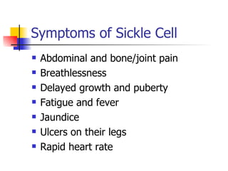 Abdominal and bone/joint pain Breathlessness Delayed growth and puberty Fatigue and fever Jaundice Ulcers on their legs Rapid heart rate Symptoms of Sickle Cell  