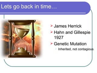 Lets go back in time…
 James Herrick
 Hahn and Gillespie
1927
 Genetic Mutation
 Inherited, not contagious
 