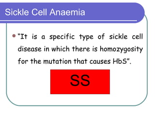 Sickle Cell Anaemia
“It is a specific type of sickle cell
disease in which there is homozygosity
for the mutation that causes HbS”.
SS
 