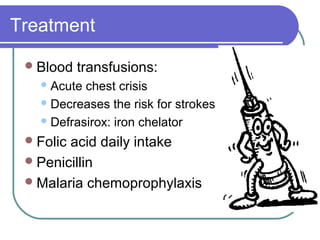 Treatment
Blood transfusions:
Acute chest crisis
Decreases the risk for strokes
Defrasirox: iron chelator
Folic acid daily intake
Penicillin
Malaria chemoprophylaxis
 