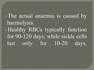 The actual anaemia is caused by
haemolysis.
Healthy RBCs typically function
for 90-120 days; while sickle cells
last only for 10-20 days.
 