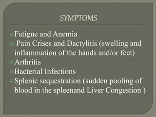 Fatigue and Anemia
 Pain Crises and Dactylitis (swelling and
inflammation of the hands and/or feet)
Arthritis
Bacterial Infections
Splenic sequestration (sudden pooling of
blood in the spleenand Liver Congestion )
 