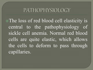 The loss of red blood cell elasticity is
central to the pathophysiology of
sickle cell anemia. Normal red blood
cells are quite elastic, which allows
the cells to deform to pass through
capillaries.
 