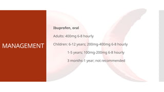 MANAGEMENT
Ibuprofen, oral
Adults: 400mg 6-8 hourly
Children: 6-12 years; 200mg-400mg 6-8 hourly
1-5 years; 100mg-200mg 6-8 hourly
3 months-1 year; not recommended
 