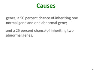 9
Causes
genes; a 50 percent chance of inheriting one
normal gene and one abnormal gene;
and a 25 percent chance of inheriting two
abnormal genes.
 