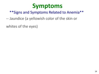 14
Symptoms
**Signs and Symptoms Related to Anemia**
-- Jaundice (a yellowish color of the skin or
whites of the eyes)
 