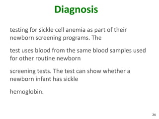 24
Diagnosis
testing for sickle cell anemia as part of their
newborn screening programs. The
test uses blood from the same blood samples used
for other routine newborn
screening tests. The test can show whether a
newborn infant has sickle
hemoglobin.
 