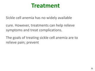 31
Treatment
Sickle cell anemia has no widely available
cure. However, treatments can help relieve
symptoms and treat complications.
The goals of treating sickle cell anemia are to
relieve pain; prevent
 