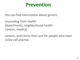 37
Prevention
You can find information about genetic
counseling from health
departments, neighborhood health
centers, medical
centers, and clinics that care for people who have
sickle cell anemia.
 