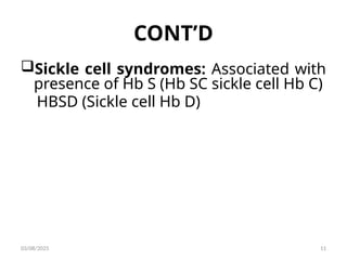 CONT’D
Sickle cell syndromes: Associated with
presence of Hb S (Hb SC sickle cell Hb C)
HBSD (Sickle cell Hb D)
03/08/2025 11
 