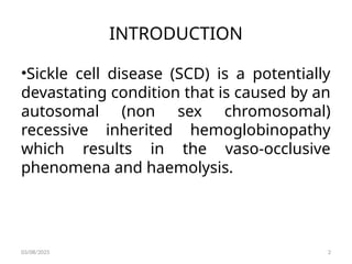 INTRODUCTION
•Sickle cell disease (SCD) is a potentially
devastating condition that is caused by an
autosomal (non sex chromosomal)
recessive inherited hemoglobinopathy
which results in the vaso-occlusive
phenomena and haemolysis.
03/08/2025 2
 