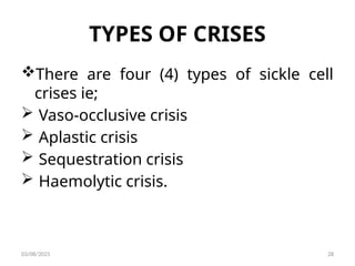 TYPES OF CRISES
There are four (4) types of sickle cell
crises ie;
 Vaso-occlusive crisis
 Aplastic crisis
 Sequestration crisis
 Haemolytic crisis.
03/08/2025 28
 