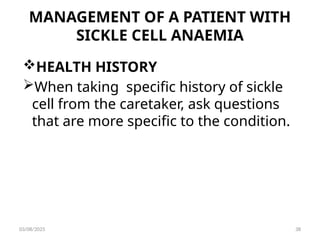 MANAGEMENT OF A PATIENT WITH
SICKLE CELL ANAEMIA
HEALTH HISTORY
When taking specific history of sickle
cell from the caretaker, ask questions
that are more specific to the condition.
03/08/2025 38
 