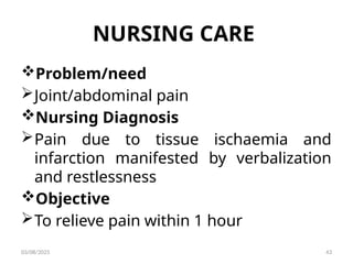 NURSING CARE
Problem/need
Joint/abdominal pain
Nursing Diagnosis
Pain due to tissue ischaemia and
infarction manifested by verbalization
and restlessness
Objective
To relieve pain within 1 hour
03/08/2025 43
 