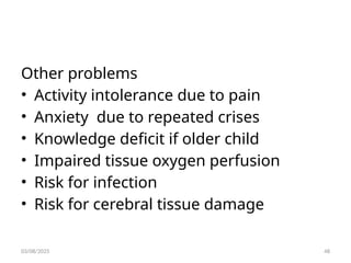 Other problems
• Activity intolerance due to pain
• Anxiety due to repeated crises
• Knowledge deficit if older child
• Impaired tissue oxygen perfusion
• Risk for infection
• Risk for cerebral tissue damage
03/08/2025 48
 