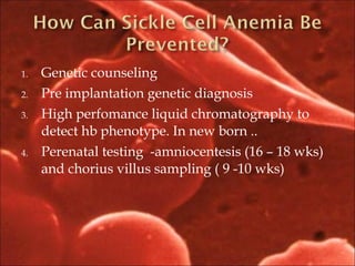 1. Genetic counseling
2. Pre implantation genetic diagnosis
3. High perfomance liquid chromatography to
detect hb phenotype. In new born ..
4. Perenatal testing -amniocentesis (16 – 18 wks)
and chorius villus sampling ( 9 -10 wks)
 