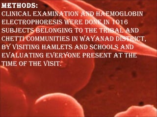 methoDs:
CliniCal examination anD haemoglobin
eleCtrophoresis were Done in 1016
subjeCts belonging to the tribal anD
Chetti Communities in wayanaD DistriCt,
by visiting hamlets anD sChools anD
evaluating everyone present at the
time of the visit.
 