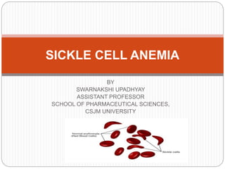 BY
SWARNAKSHI UPADHYAY
ASSISTANT PROFESSOR
SCHOOL OF PHARMACEUTICAL SCIENCES,
CSJM UNIVERSITY
SICKLE CELL ANEMIA
 