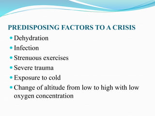 PREDISPOSING FACTORS TO A CRISIS
 Dehydration
 Infection
 Strenuous exercises
 Severe trauma
 Exposure to cold
 Change of altitude from low to high with low
oxygen concentration
 