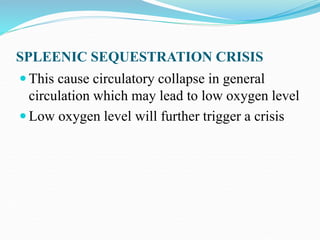 SPLEENIC SEQUESTRATION CRISIS
 This cause circulatory collapse in general
circulation which may lead to low oxygen level
 Low oxygen level will further trigger a crisis
 