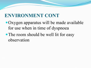 ENVIRONMENT CONT
Oxygen apparatus will be made available
for use when in time of dyspnoea
The room should be well lit for easy
observation
 