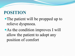 POSITION
The patient will be propped up to
relieve dyspnoea.
As the condition improves I will
allow the patient to adopt any
position of comfort
 