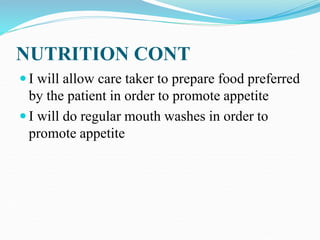 NUTRITION CONT
 I will allow care taker to prepare food preferred
by the patient in order to promote appetite
 I will do regular mouth washes in order to
promote appetite
 