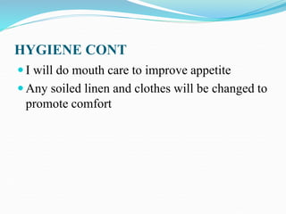 HYGIENE CONT
 I will do mouth care to improve appetite
 Any soiled linen and clothes will be changed to
promote comfort
 
