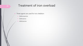 Treatment of iron overload
 Three agents are used for iron chelation:
 Deferoxamine
 Deferasirox
 deferiprone.
18
 