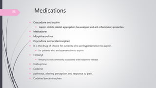 Medications
 Oxycodone and aspirin
 Aspirin inhibits platelet aggregation; has analgesic and anti-inflammatory properties.
 Methadone
 Morphine sulfate
 Oxycodone and acetaminophen
 It is the drug of choice for patients who are hypersensitive to aspirin.
 for patients who are hypersensitive to aspirin.
 Fentanyl
 fentanyl is not commonly associated with histamine release.
 Nalbuphine
 Codeine
 pathways, altering perception and response to pain.
 Codeine/acetaminophen
36
 