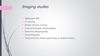 Imaging studies
 Radiography MRI
 CT scanning
 Nuclear medicine scanning
 Transcranial Doppler ultrasonography
 Abdominal ultrasonography
 Echocardiography
 Transcranial near-infrared spectroscopy or cerebral oximetry
 