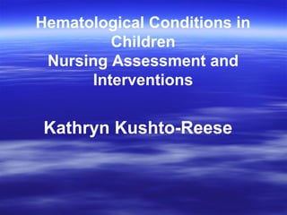 Hematological Conditions in
Children
Nursing Assessment and
Interventions
Kathryn Kushto-Reese
 