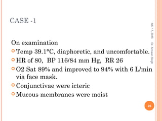 CASE -1
On examination
 Temp 39.1°C, diaphoretic, and uncomfortable.
 HR of 80, BP 116/84 mm Hg, RR 26
 O2 Sat 89% and improved to 94% with 6 L/min
via face mask.
 Conjunctivae were icteric
 Mucous membranes were moist
feb,17,2015
26
Dr.ArmaanSingh
 