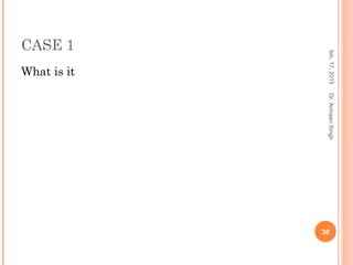 CASE 1
What is it
feb,17,2015
30
Dr.ArmaanSingh
 