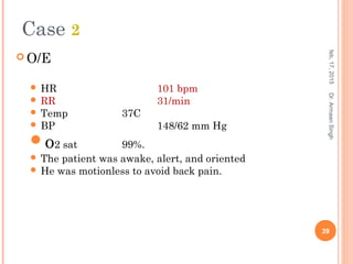  O/E
 HR 101 bpm
 RR 31/min
 Temp 37C
 BP 148/62 mm Hg
o2 sat 99%.
 The patient was awake, alert, and oriented
 He was motionless to avoid back pain.
feb,17,2015
39
Dr.ArmaanSingh
Case 2
 