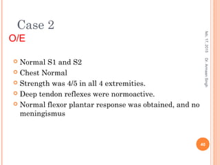  Normal S1 and S2
 Chest Normal
 Strength was 4/5 in all 4 extremities.
 Deep tendon reflexes were normoactive.
 Normal flexor plantar response was obtained, and no
meningismus
feb,17,2015
40
Dr.ArmaanSingh
Case 2
O/E
 