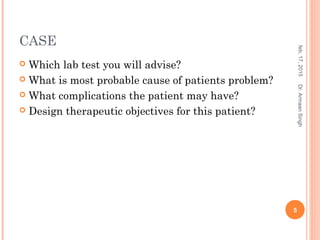 CASE
 Which lab test you will advise?
 What is most probable cause of patients problem?
 What complications the patient may have?
 Design therapeutic objectives for this patient?
feb,17,2015
5
Dr.ArmaanSingh
 
