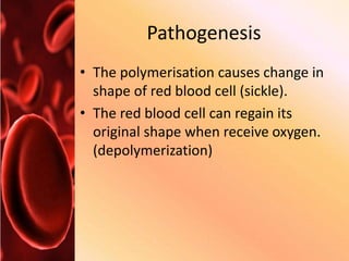 Pathogenesis
• The polymerisation causes change in
shape of red blood cell (sickle).
• The red blood cell can regain its
original shape when receive oxygen.
(depolymerization)
 
