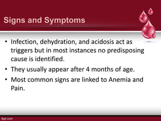 Signs and Symptoms
• Infection, dehydration, and acidosis act as
triggers but in most instances no predisposing
cause is identified.
• They usually appear after 4 months of age.
• Most common signs are linked to Anemia and
Pain.
 