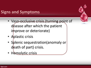 Signs and Symptoms
• Vaso-occlusive crisis.(turning point of
disease after which the patient
improve or deteriorate)
• Aplastic crisis
• Splenic sequestration(anomaly or
death of part) crisis.
• Hemolytic crisis
 