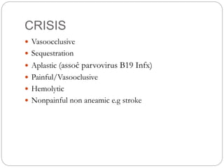 CRISIS
 Vasoocclusive
 Sequestration
 Aplastic (assoĉ parvovirus B19 Infx)
 Painful/Vasooclusive
 Hemolytic
 Nonpainful non aneamic e.g stroke
 