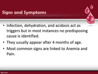 Signs and Symptoms

• Infection, dehydration, and acidosis act as
  triggers but in most instances no predisposing
  cause is identified.
• They usually appear after 4 months of age.
• Most common signs are linked to Anemia and
  Pain.
 