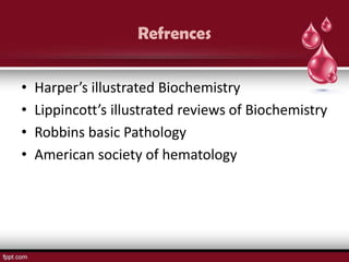 Refrences


•   Harper’s illustrated Biochemistry
•   Lippincott’s illustrated reviews of Biochemistry
•   Robbins basic Pathology
•   American society of hematology
 