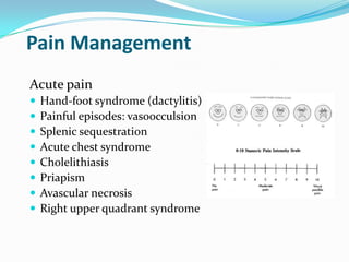 Pain Management
Acute pain
 Hand-foot syndrome (dactylitis)
 Painful episodes: vasoocculsion
 Splenic sequestration
 Acute chest syndrome
 Cholelithiasis
 Priapism
 Avascular necrosis
 Right upper quadrant syndrome
 